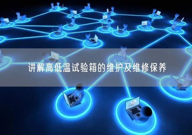 講解高低溫試驗(yàn)箱的維護(hù)及維修保養(yǎng)(圖1)