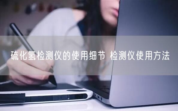 硫化氫檢測儀的使用細(xì)節(jié) 檢測儀使用方法(圖1) 硫化氫檢測儀的使用細(xì)節(jié) 檢測儀使用方法(圖1)