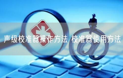 聲級校準(zhǔn)器操作方法 校準(zhǔn)器使用方法(圖1)